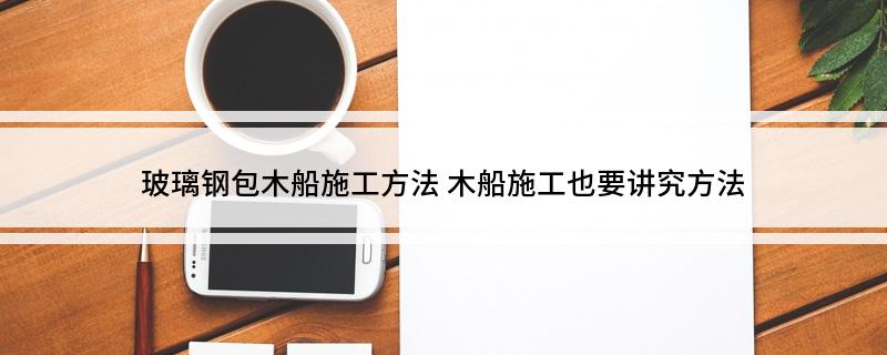 玻璃钢包木船施工方法木船施工也要讲究方法(图1)